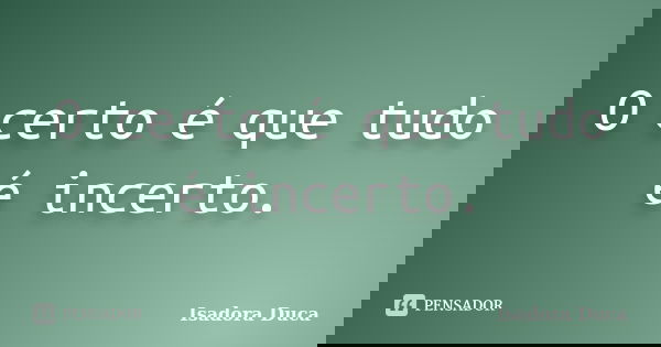 O certo é que tudo é incerto.... Frase de Isadora Duca.