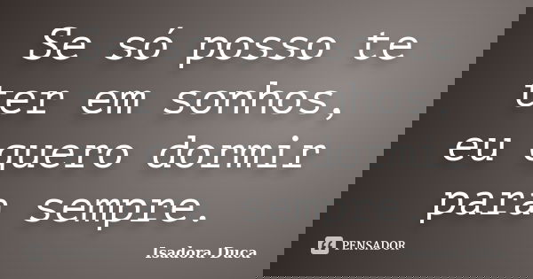 Se só posso te ter em sonhos, eu quero dormir para sempre.... Frase de Isadora Duca.