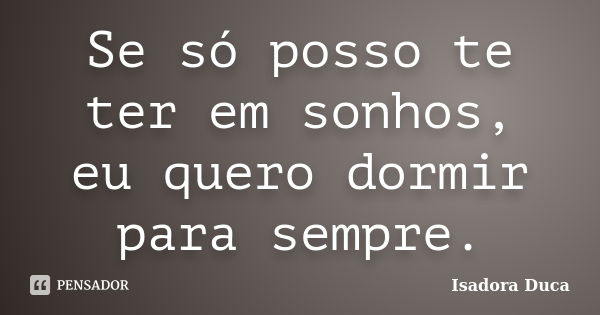 Se só posso te ter em sonhos, eu quero dormir para sempre.... Frase de Isadora Duca.