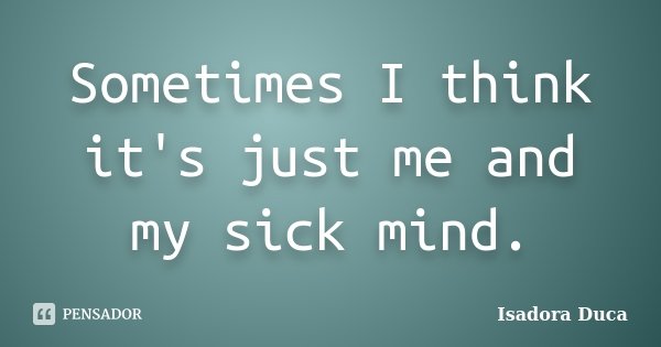 Sometimes I think it's just me and my sick mind.... Frase de Isadora Duca.
