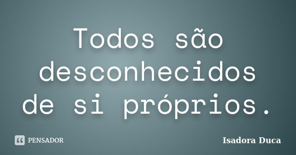 Todos são desconhecidos de si próprios.... Frase de Isadora Duca.