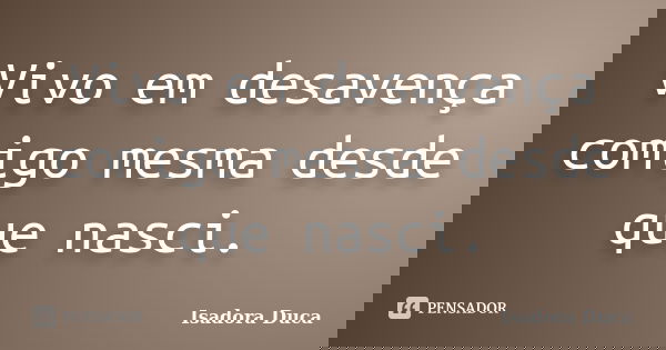 Vivo em desavença comigo mesma desde que nasci.... Frase de Isadora Duca.