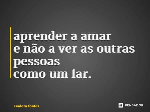 ⁠aprender a amar e não a ver as outras pessoas como um lar.... Frase de isadora fontes.