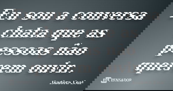 Eu sou a conversa chata que as pessoas não querem ouvir.... Frase de Isadora Leal.