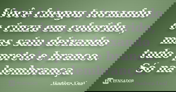 Você chegou tornando o cinza em colorido, mas saiu deixando tudo preto e branco. Só na lembrança.... Frase de Isadora Leal.