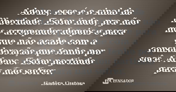 Adeus, esse é o sinal da liberdade. Estou indo, pra não me arrepender depois e para que não acabe com a consideração que tenho por você. Adeus. Estou partindo p... Frase de (Isadora Lustosa).