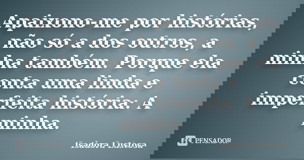 Apaixono-me por histórias, não só a dos outros, a minha também. Porque ela conta uma linda e imperfeita história: A minha.... Frase de Isadora Lustosa..