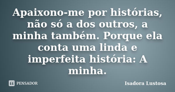 Apaixono-me por histórias, não só a dos outros, a minha também. Porque ela conta uma linda e imperfeita história: A minha.... Frase de Isadora Lustosa..