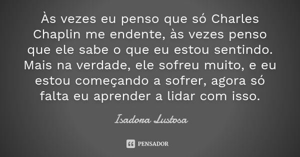 Às vezes eu penso que só Charles Chaplin me endente, às vezes penso que ele sabe o que eu estou sentindo. Mais na verdade, ele sofreu muito, e eu estou começand... Frase de Isadora Lustosa..