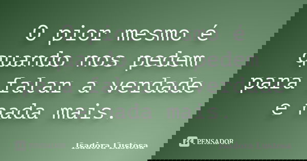 O pior mesmo é quando nos pedem para falar a verdade e nada mais.... Frase de Isadora Lustosa..