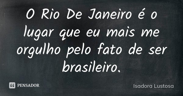 O Rio De Janeiro é o lugar que eu mais me orgulho pelo fato de ser brasileiro.... Frase de Isadora Lustosa..