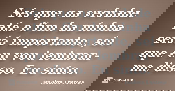 Sei que na verdade até o fim da minha será importante, sei que eu vou lembrar-me disso. Eu sinto.... Frase de (Isadora Lustosa).