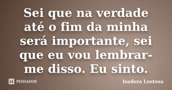 Sei que na verdade até o fim da minha será importante, sei que eu vou lembrar-me disso. Eu sinto.... Frase de (Isadora Lustosa).