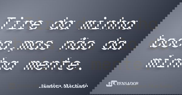 Tire da minha boca,mas não da minha mente.... Frase de Isadora Machado.