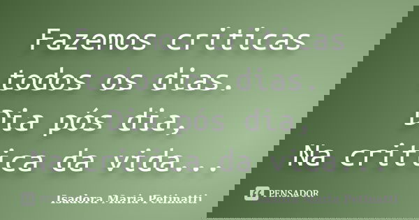 Fazemos criticas todos os dias. Dia pós dia, Na critica da vida...... Frase de Isadora Maria Petinatti.