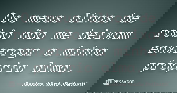 Os meus olhos de robô não me deixam enxergar a minha própria alma.... Frase de Isadora Maria Petinatti.