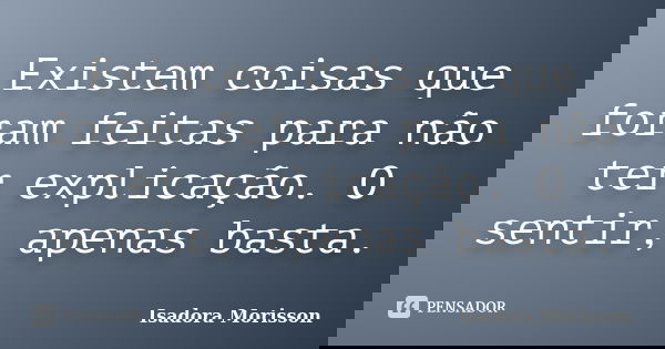 Existem coisas que foram feitas para não ter explicação. O sentir, apenas basta.... Frase de Isadora Morisson.