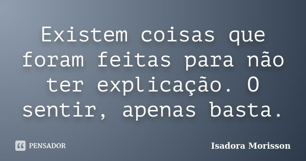 Existem coisas que foram feitas para não ter explicação. O sentir, apenas basta.... Frase de Isadora Morisson.