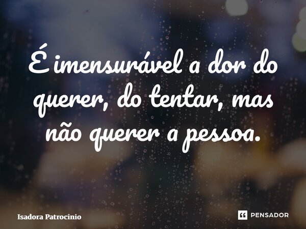 É imensurável a dor do querer, do tentar, mas não querer a pessoa. ⁠... Frase de Isadora patrocínio.