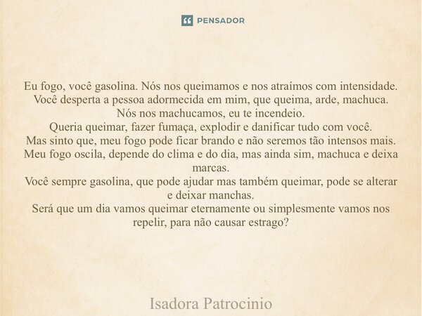 Eu fogo, você gasolina. Nós nos queimamos e nos atraímos com intensidade. Você desperta a pessoa adormecida em mim, que queima, arde, machuca. Nós nos machucamo... Frase de Isadora patrocínio.