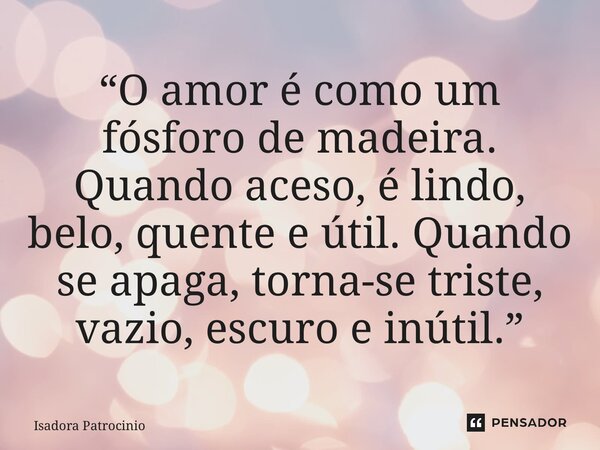 ⁠“O amor é como um fósforo de madeira. Quando aceso, é lindo, belo, quente e útil. Quando se apaga, torna-se triste, vazio, escuro e inútil.”... Frase de Isadora patrocínio.
