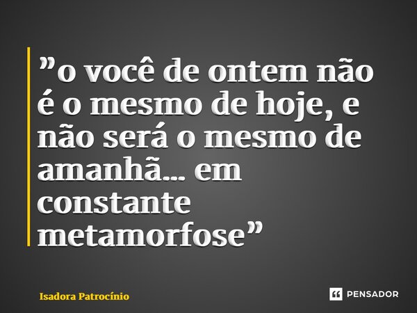 ⁠”o você de ontem não é o mesmo de hoje, e não será o mesmo de amanhã… em constante metamorfose”... Frase de Isadora patrocínio.