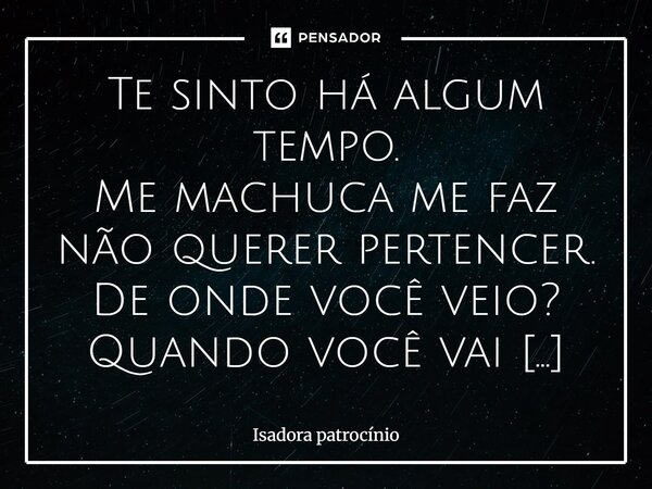 Te sinto há algum tempo. Me machuca me faz não querer pertencer. De onde você veio? Quando você vai partir? Não aceitei e sofri por sua existência na minha vida... Frase de Isadora Patrocinio.