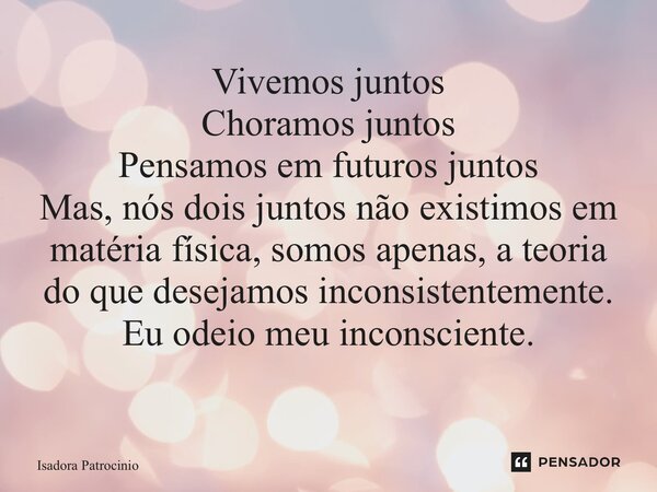 Vivemos juntos Choramos juntos Pensamos em futuros juntos Mas, nós dois juntos não existimos em matéria física, somos apenas, a teoria do que desejamos inconsis... Frase de Isadora patrocínio.