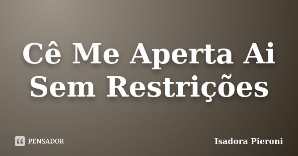 Cê Me Aperta Ai Sem Restrições... Frase de Isadora Pieroni.