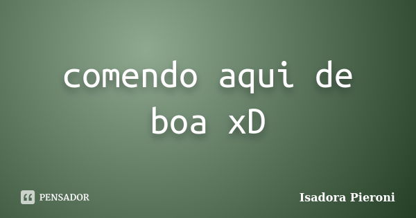 comendo aqui de boa xD... Frase de Isadora Pieroni.