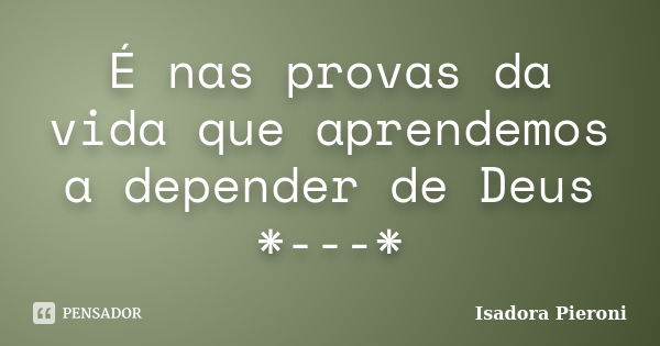 É nas provas da vida que aprendemos a depender de Deus *---*... Frase de Isadora Pieroni.