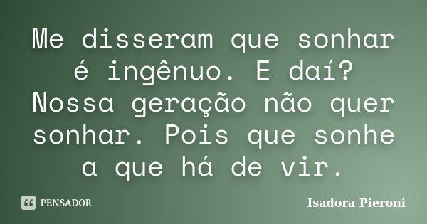 Me disseram que sonhar é ingênuo. E daí? Nossa geração não quer sonhar. Pois que sonhe a que há de vir.... Frase de Isadora Pieroni.