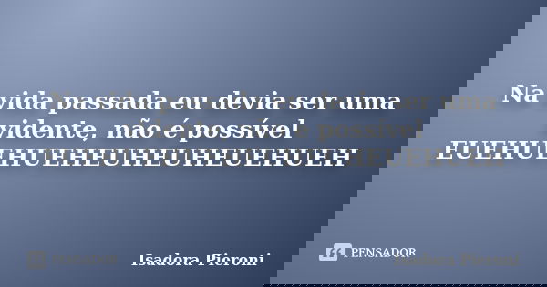 Na vida passada eu devia ser uma vidente, não é possível EUEHUEHUEHEUHEUHEUEHUEH... Frase de Isadora Pieroni.