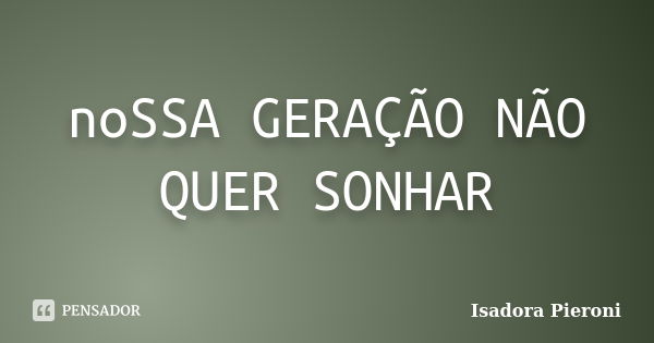 noSSA GERAÇÃO NÃO QUER SONHAR... Frase de Isadora Pieroni.