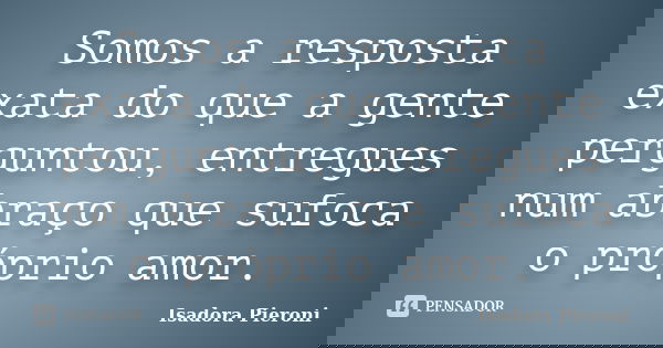 Somos a resposta exata do que a gente perguntou, entregues num abraço que sufoca o próprio amor.... Frase de Isadora Pieroni.