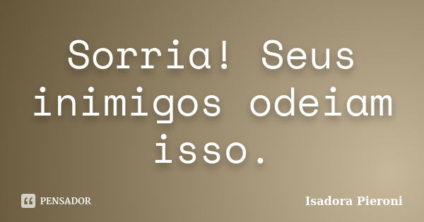 Sorria! Seus inimigos odeiam isso.... Frase de Isadora Pieroni.