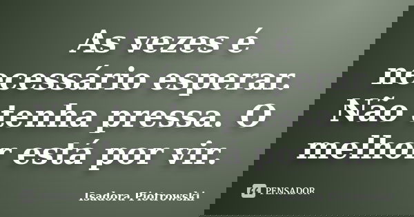 As vezes é necessário esperar. Não tenha pressa. O melhor está por vir.... Frase de Isadora Piotrowski.