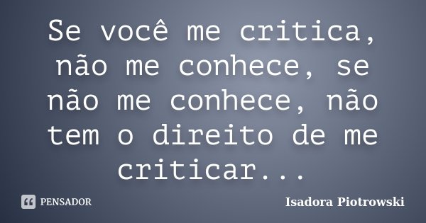 Se você me critica, não me conhece, se não me conhece, não tem o direito de me criticar...... Frase de Isadora Piotrowski.