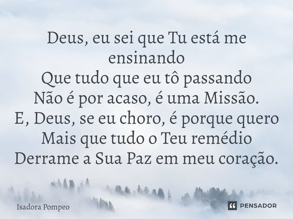 ⁠Deus, eu sei que Tu está me ensinando Que tudo que eu tô passando Não é por acaso, é uma Missão. E, Deus, se eu choro, é porque quero Mais que tudo o Teu reméd... Frase de Isadora Pompeo.