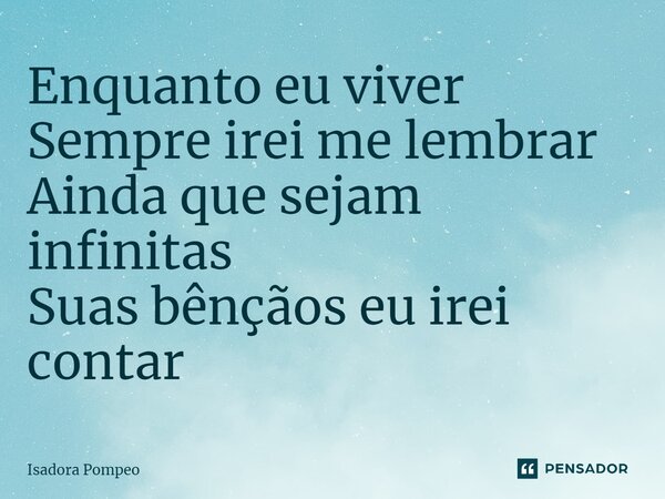 Enquanto eu viver Sempre irei me lembrar Ainda que sejam infinitas Suas bênçãos eu irei contar... Frase de Isadora Pompeo.