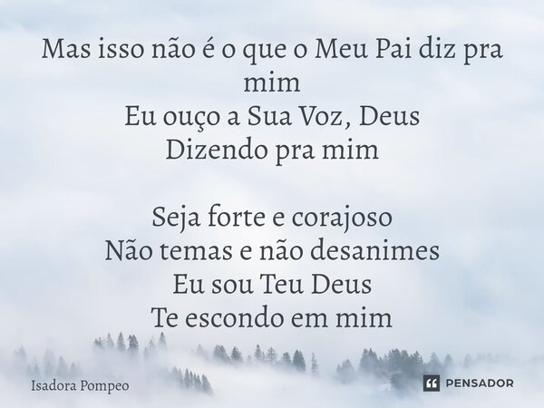 ⁠Mas isso não é o que o Meu Pai diz pra mim Eu ouço a Sua Voz, Deus Dizendo pra mim Seja forte e corajoso Não temas e não desanimes Eu sou Teu Deus Te escondo e... Frase de Isadora Pompeo.