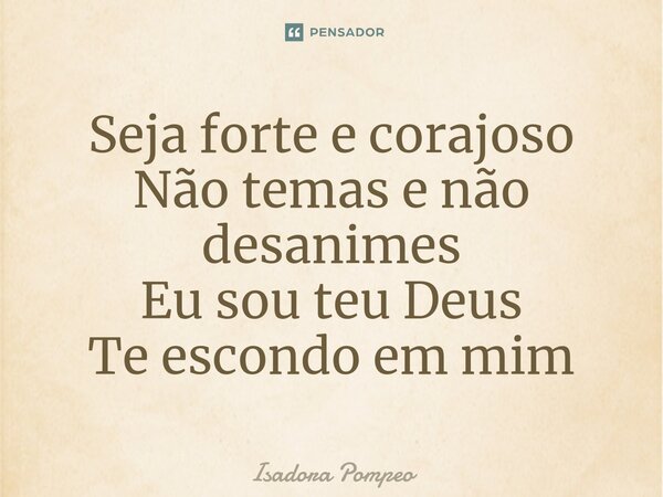 S⁠eja forte e corajoso Não temas e não desanimes Eu sou teu Deus Te escondo em mim... Frase de Isadora Pompeo.