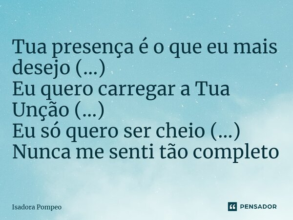 Tua presença é o que eu mais desejo (...) Eu quero carregar a Tua Unção (...) Eu só quero ser cheio (...) Nunca me senti tão completo... Frase de Isadora Pompeo.