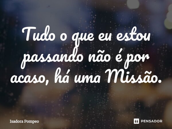 ⁠Tudo o que eu estou passando não é por acaso, há uma Missão.... Frase de Isadora Pompeo.