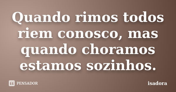 Quando rimos todos riem conosco, mas quando choramos estamos sozinhos.... Frase de Isadora.