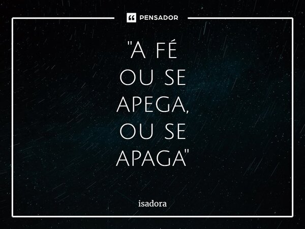 ⁠"A fé ou se apega, ou se apaga"... Frase de isadora.