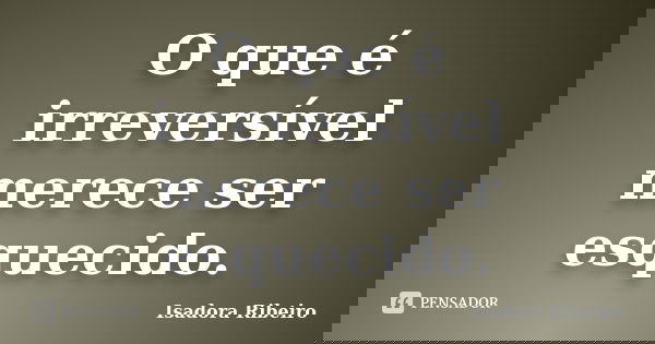 O que é irreversível merece ser esquecido.... Frase de Isadora Ribeiro.