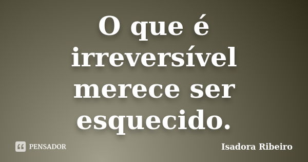 O que é irreversível merece ser esquecido.... Frase de Isadora Ribeiro.