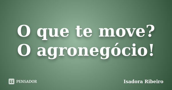 O que te move? O agronegócio!... Frase de Isadora Ribeiro.