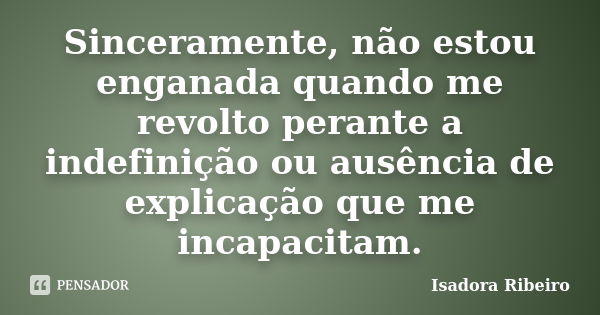 Sinceramente, não estou enganada quando me revolto perante a indefinição ou ausência de explicação que me incapacitam.... Frase de Isadora Ribeiro.